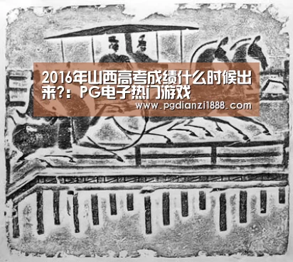 2016年山西高考成绩什么时候出来?:PG电子热门游戏(图2) PG最新地址