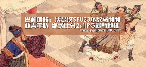 巴利塔联: 沃瑟汶SPU23不敌马利利亚青年队 终场比分2:1|PG最新地址(图2) PG麻将APP下载