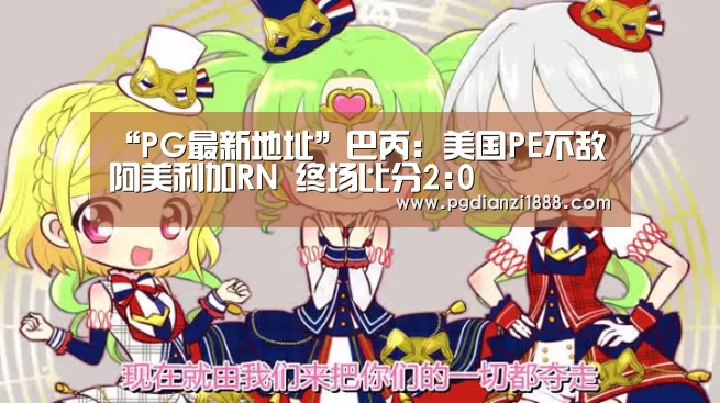 “PG最新地址”巴丙: 美国PE不敌阿美利加RN 终场比分2:0(图2) PG电子热门游戏