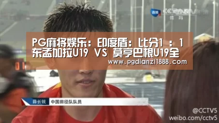 PG麻将娱乐:印度盾: 比分1 : 1东孟加拉U19 VS 莫亨巴根U19全场进球数战平(图1) PG最新地址