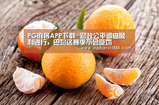 PG麻将APP下载-财政公平调查顺利进行,巴黎这赛季不会受罚(图3) PG电子热门游戏