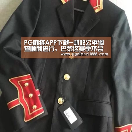 PG麻将APP下载-财政公平调查顺利进行,巴黎这赛季不会受罚(图2) PG麻将APP下载