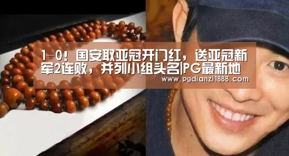 1-0!国安取亚冠开门红,送亚冠新军2连败,并列小组头名|PG最新地址(图1) PG电子热门游戏